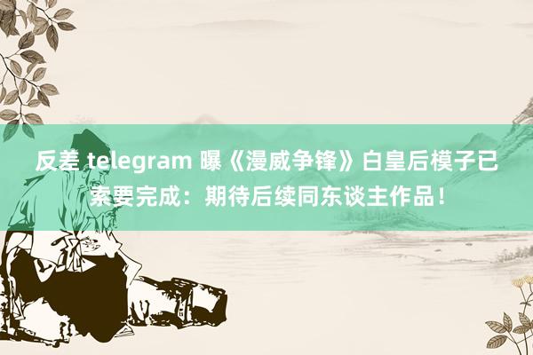 反差 telegram 曝《漫威争锋》白皇后模子已索要完成：期待后续同东谈主作品！