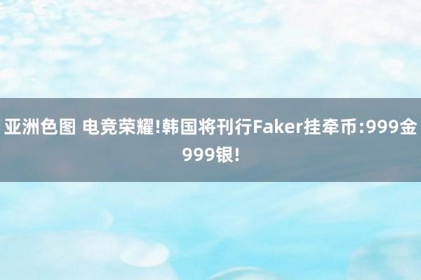 亚洲色图 电竞荣耀!韩国将刊行Faker挂牵币:999金999银!