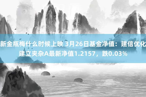 新金瓶梅什么时候上映 3月26日基金净值：建信优化建立夹杂A最新净值1.2157，跌0.03%