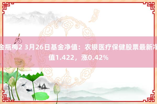 金瓶梅2 3月26日基金净值：农银医疗保健股票最新净值1.422，涨0.42%