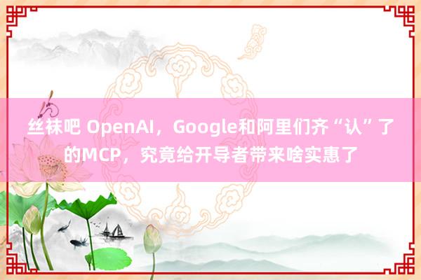 丝袜吧 OpenAI，Google和阿里们齐“认”了的MCP，究竟给开导者带来啥实惠了