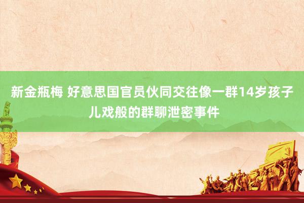 新金瓶梅 好意思国官员伙同交往像一群14岁孩子 儿戏般的群聊泄密事件