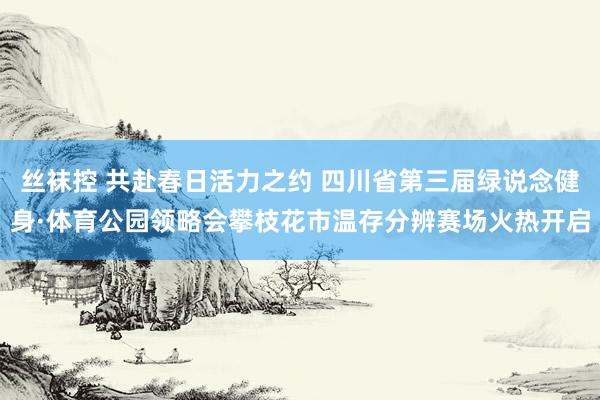 丝袜控 共赴春日活力之约 四川省第三届绿说念健身·体育公园领略会攀枝花市温存分辨赛场火热开启