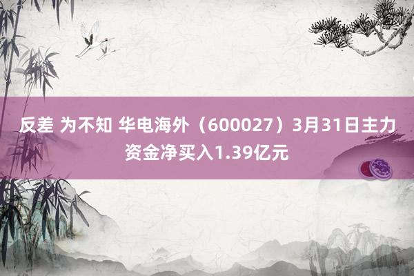 反差 为不知 华电海外（600027）3月31日主力资金净买入1.39亿元