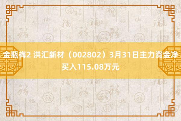 金瓶梅2 洪汇新材（002802）3月31日主力资金净买入115.08万元