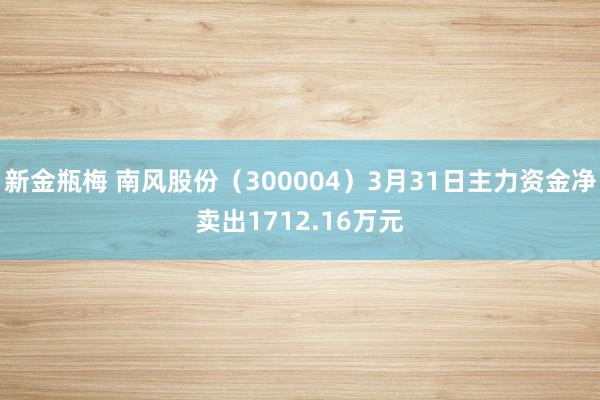 新金瓶梅 南风股份（300004）3月31日主力资金净卖出1712.16万元