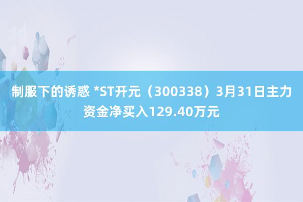 制服下的诱惑 *ST开元（300338）3月31日主力资金净买入129.40万元