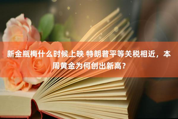 新金瓶梅什么时候上映 特朗普平等关税相近，本周黄金为何创出新高？