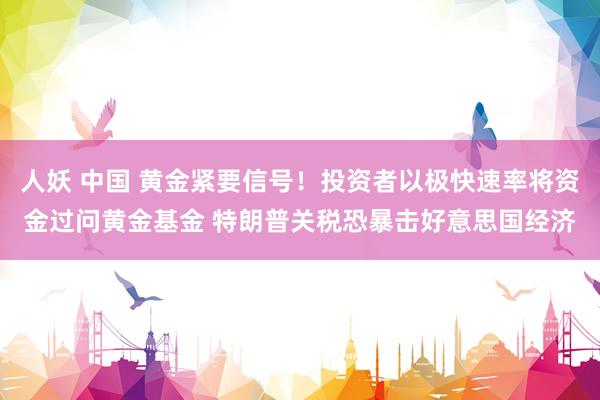 人妖 中国 黄金紧要信号！投资者以极快速率将资金过问黄金基金 特朗普关税恐暴击好意思国经济