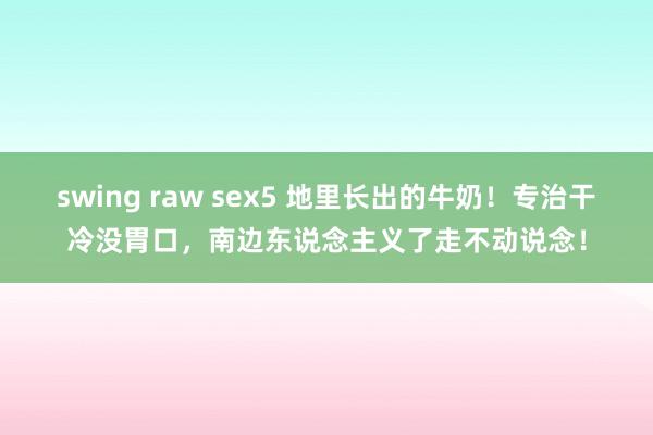 swing raw sex5 地里长出的牛奶！专治干冷没胃口，南边东说念主义了走不动说念！
