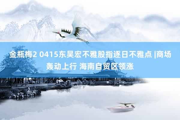 金瓶梅2 0415东吴宏不雅股指逐日不雅点 |商场轰动上行 海南自贸区领涨