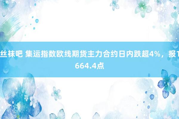 丝袜吧 集运指数欧线期货主力合约日内跌超4%，报1664.4点