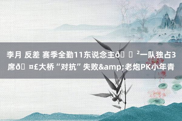 李月 反差 赛季全勤11东说念主😲一队独占3席🤣大桥“对抗”失败&老炮PK小年青