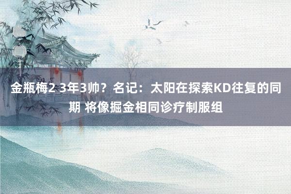 金瓶梅2 3年3帅？名记：太阳在探索KD往复的同期 将像掘金相同诊疗制服组