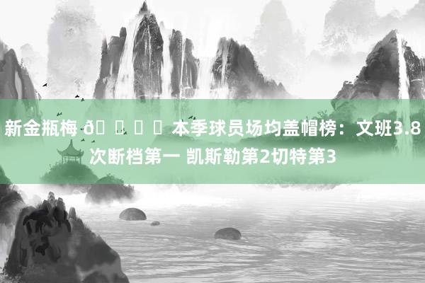 新金瓶梅 🖐️本季球员场均盖帽榜：文班3.8次断档第一 凯斯勒第2切特第3