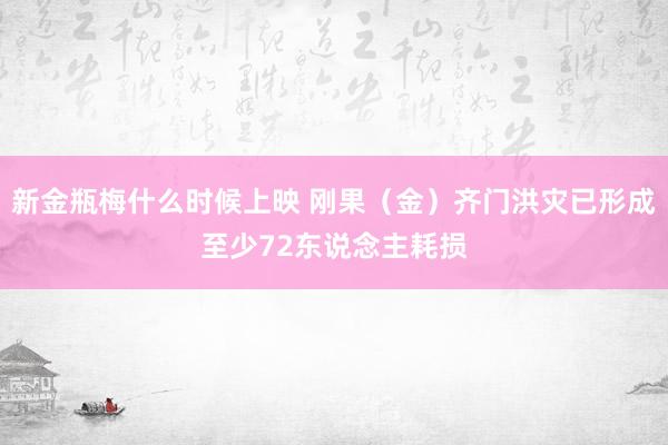 新金瓶梅什么时候上映 刚果（金）齐门洪灾已形成至少72东说念主耗损