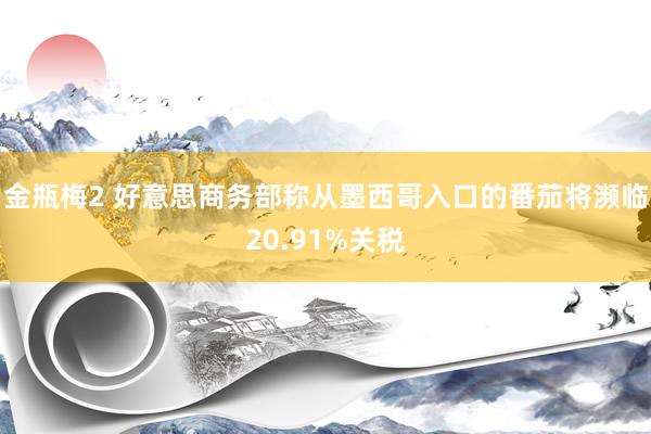 金瓶梅2 好意思商务部称从墨西哥入口的番茄将濒临20.91%关税