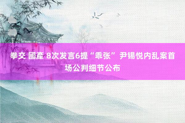 拳交 國產 8次发言6提“乖张” 尹锡悦内乱案首场公判细节公布