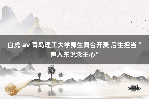白虎 av 青岛理工大学师生同台开麦 后生担当“声入东说念主心”