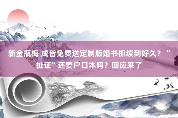 新金瓶梅 成皆免费送定制版婚书抓续到好久？“扯证”还要户口本吗？回应来了