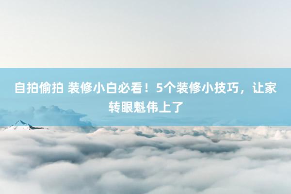 自拍偷拍 装修小白必看！5个装修小技巧，让家转眼魁伟上了