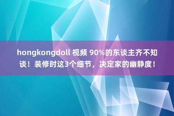 hongkongdoll 视频 90%的东谈主齐不知谈！装修时这3个细节，决定家的幽静度！