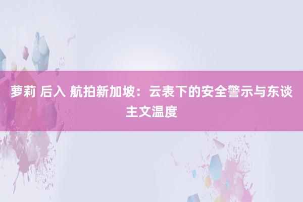 萝莉 后入 航拍新加坡：云表下的安全警示与东谈主文温度