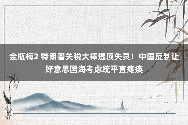 金瓶梅2 特朗普关税大棒透顶失灵！中国反制让好意思国海考虑统平直瘫痪