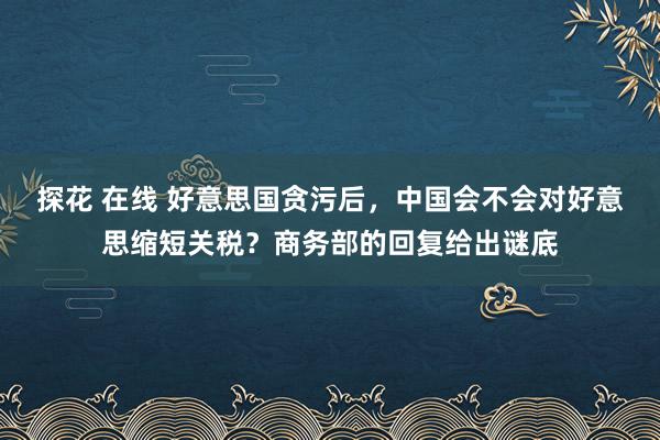 探花 在线 好意思国贪污后，中国会不会对好意思缩短关税？商务部的回复给出谜底