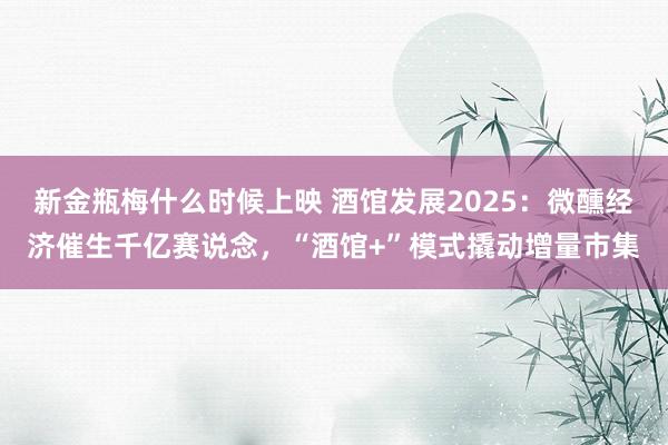 新金瓶梅什么时候上映 酒馆发展2025：微醺经济催生千亿赛说念，“酒馆+”模式撬动增量市集