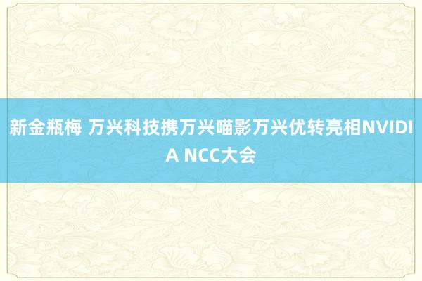 新金瓶梅 万兴科技携万兴喵影万兴优转亮相NVIDIA NCC大会