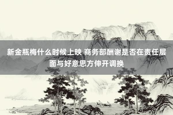 新金瓶梅什么时候上映 商务部酬谢是否在责任层面与好意思方伸开调换