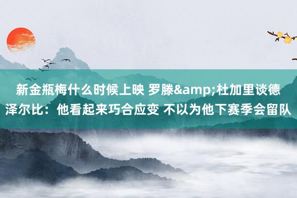 新金瓶梅什么时候上映 罗滕&杜加里谈德泽尔比：他看起来巧合应变 不以为他下赛季会留队