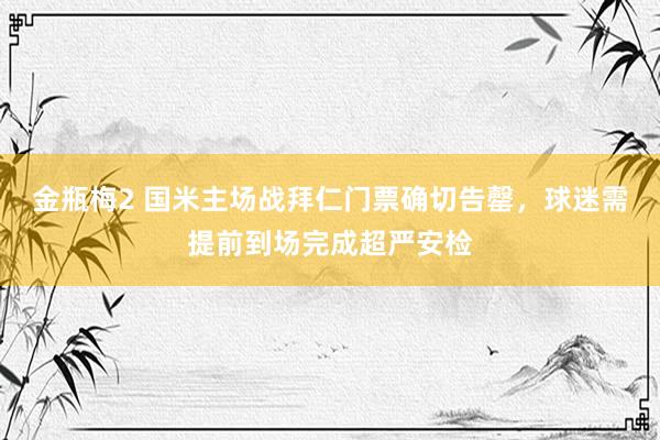 金瓶梅2 国米主场战拜仁门票确切告罄，球迷需提前到场完成超严安检