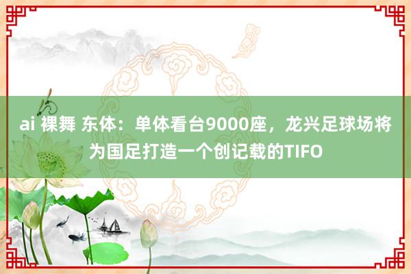 ai 裸舞 东体：单体看台9000座，龙兴足球场将为国足打造一个创记载的TIFO