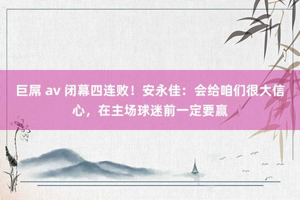 巨屌 av 闭幕四连败！安永佳：会给咱们很大信心，在主场球迷前一定要赢
