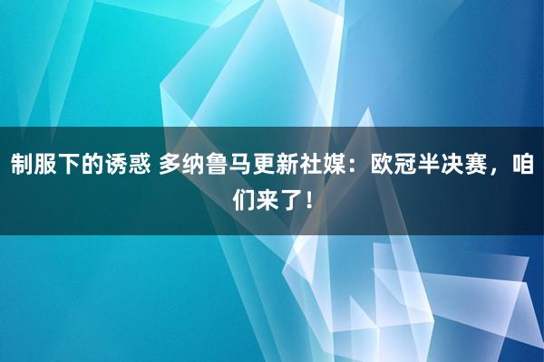制服下的诱惑 多纳鲁马更新社媒：欧冠半决赛，咱们来了！