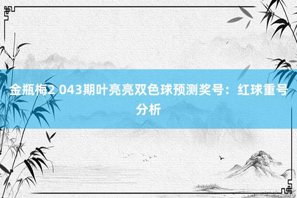 金瓶梅2 043期叶亮亮双色球预测奖号：红球重号分析