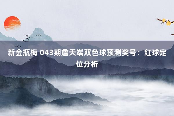 新金瓶梅 043期詹天端双色球预测奖号：红球定位分析