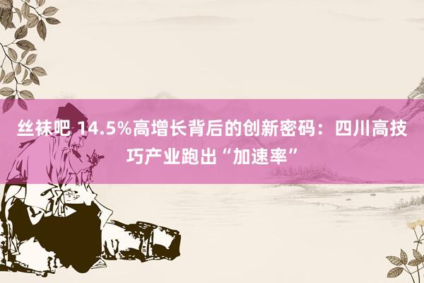 丝袜吧 14.5%高增长背后的创新密码：四川高技巧产业跑出“加速率”