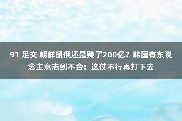 91 足交 朝鲜援俄还是赚了200亿？韩国有东说念主意志到不合：这仗不行再打下去