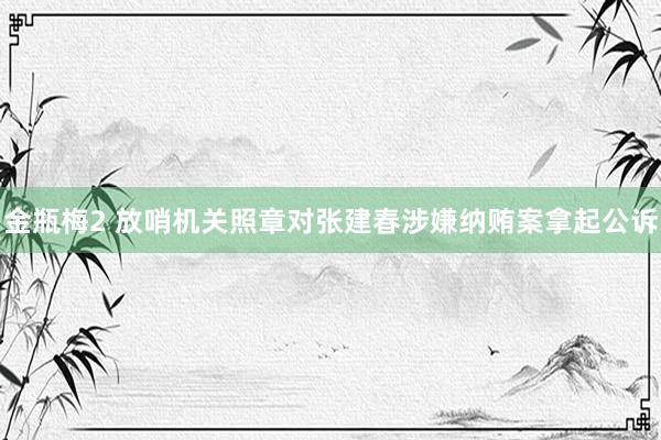 金瓶梅2 放哨机关照章对张建春涉嫌纳贿案拿起公诉