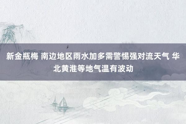 新金瓶梅 南边地区雨水加多需警惕强对流天气 华北黄淮等地气温有波动