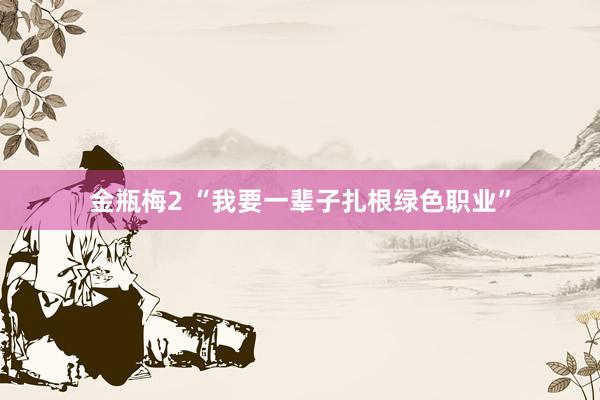 金瓶梅2 “我要一辈子扎根绿色职业”