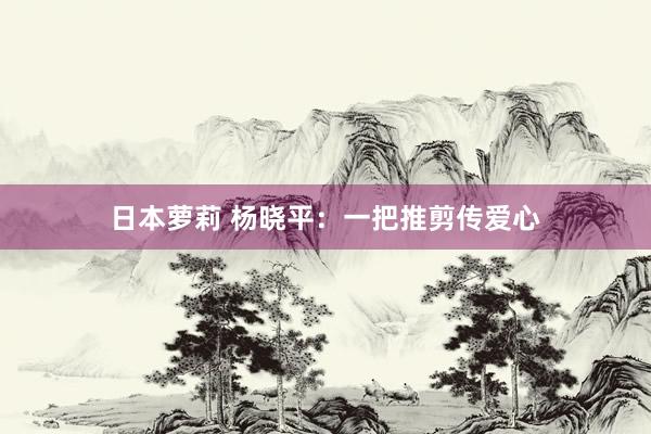 日本萝莉 杨晓平：一把推剪传爱心