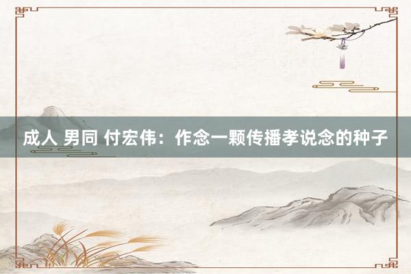 成人 男同 付宏伟：作念一颗传播孝说念的种子