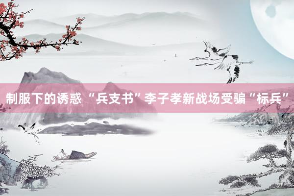 制服下的诱惑 “兵支书”李子孝新战场受骗“标兵”
