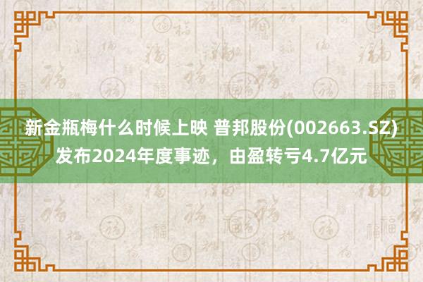 新金瓶梅什么时候上映 普邦股份(002663.SZ)发布2024年度事迹，由盈转亏4.7亿元