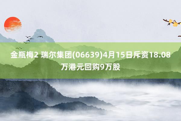 金瓶梅2 瑞尔集团(06639)4月15日斥资18.08万港元回购9万股