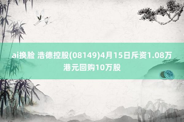 ai换脸 浩德控股(08149)4月15日斥资1.08万港元回购10万股